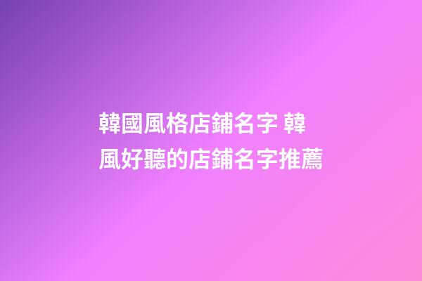 韓國風格店鋪名字 韓風好聽的店鋪名字推薦-第1張-店鋪起名-玄機派